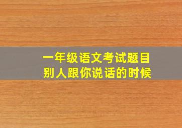 一年级语文考试题目 别人跟你说话的时候